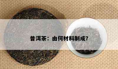 普洱茶：由何材料制成？