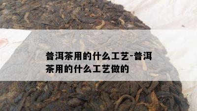 普洱茶用的什么工艺-普洱茶用的什么工艺做的