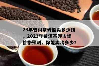 23年普洱茶砖能卖多少钱，2023年普洱茶砖市场价格预测，你能卖出多少？