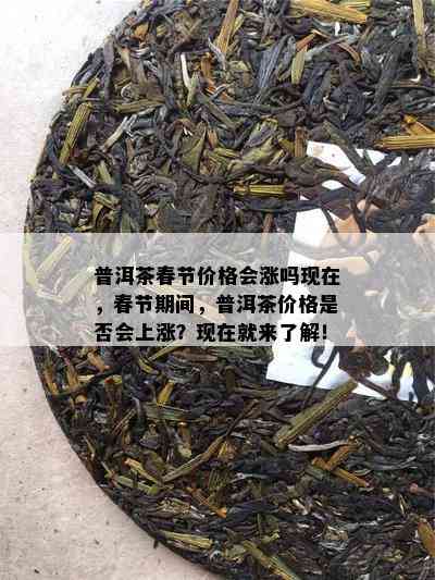 普洱茶春节价格会涨吗现在，春节期间，普洱茶价格是否会上涨？现在就来了解！