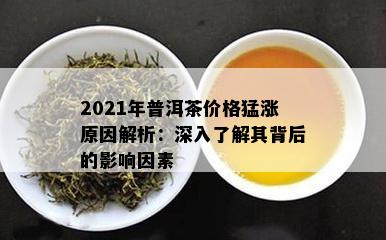 2021年普洱茶价格猛涨原因解析：深入了解其背后的影响因素