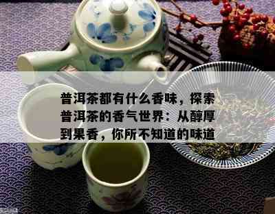 普洱茶都有什么香味，探索普洱茶的香气世界：从醇厚到果香，你所不知道的味道