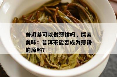 普洱茶可以做薄饼吗，探索美味：普洱茶能否成为薄饼的原料？