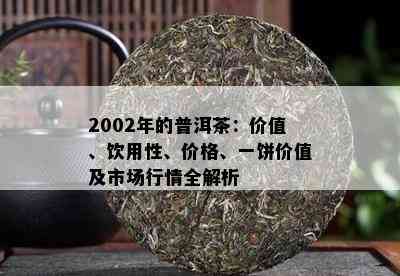 2002年的普洱茶：价值、饮用性、价格、一饼价值及市场行情全解析