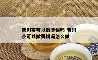 普洱茶可以做薄饼吗-普洱茶可以做薄饼吗怎么做