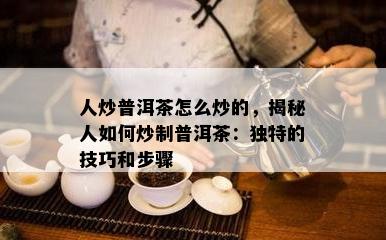 人炒普洱茶怎么炒的，揭秘人如何炒制普洱茶：独特的技巧和步骤