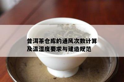 普洱茶仓库的通风次数计算及温湿度要求与建造规范