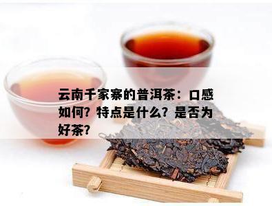 云南千家寨的普洱茶：口感如何？特点是什么？是否为好茶？