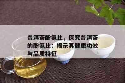 普洱茶酚氨比，探究普洱茶的酚氨比：揭示其健康功效与品质特征