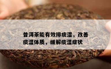 普洱茶能有效排痰湿，改善痰湿体质，缓解痰湿症状