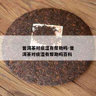 普洱茶对痰湿有帮助吗-普洱茶对痰湿有帮助吗百科