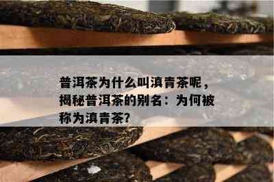 普洱茶为什么叫滇青茶呢，揭秘普洱茶的别名：为何被称为滇青茶？