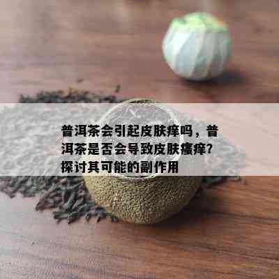 普洱茶会引起皮肤痒吗，普洱茶是否会导致皮肤瘙痒？探讨其可能的副作用