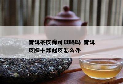 普洱茶皮痒可以喝吗-普洱皮肤干燥起皮怎么办