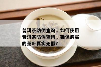 普洱茶防伪查询，如何使用普洱茶防伪查询，确保购买的茶叶真实无假？