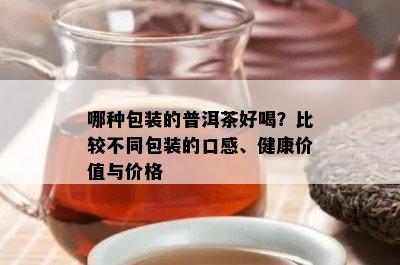 哪种包装的普洱茶好喝？比较不同包装的口感、健康价值与价格