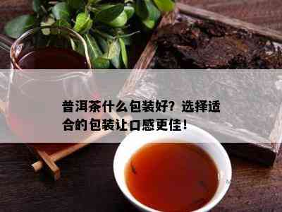 普洱茶什么包装好？选择适合的包装让口感更佳！