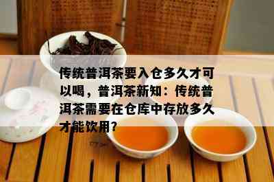 传统普洱茶要入仓多久才可以喝，普洱茶新知：传统普洱茶需要在仓库中存放多久才能饮用？