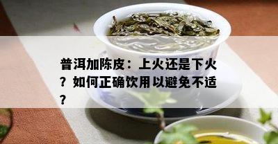 普洱加陈皮：上火还是下火？如何正确饮用以避免不适？