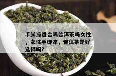 手脚凉适合喝普洱茶吗女性，女性手脚凉，普洱茶是好选择吗？