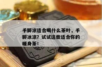 手脚凉适合喝什么茶叶，手脚冰凉？试试这些适合你的暖身茶！