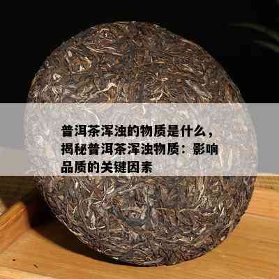 普洱茶浑浊的物质是什么，揭秘普洱茶浑浊物质：影响品质的关键因素