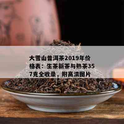 大雪山普洱茶2019年价格表：生茶新茶与熟茶357克全收录，附高清图片