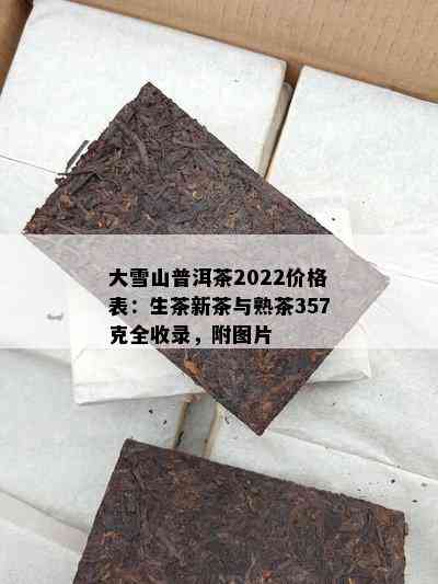 大雪山普洱茶2022价格表：生茶新茶与熟茶357克全收录，附图片