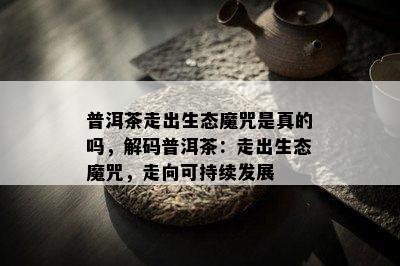 普洱茶走出生态魔咒是真的吗，解码普洱茶：走出生态魔咒，走向可持续发展