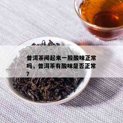 普洱茶闻起来一股酸味正常吗，普洱茶有酸味是否正常？