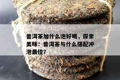 普洱茶加什么泡好喝，探索美味：普洱茶与什么搭配冲泡更佳？