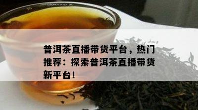 普洱茶直播带货平台，热门推荐：探索普洱茶直播带货新平台！