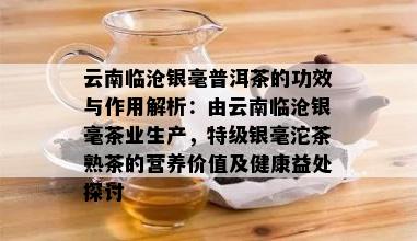 云南临沧银毫普洱茶的功效与作用解析：由云南临沧银毫茶业生产，特级银毫沱茶熟茶的营养价值及健康益处探讨