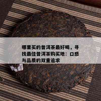 哪里买的普洱茶更好喝，寻找更佳普洱茶购买地：口感与品质的双重追求