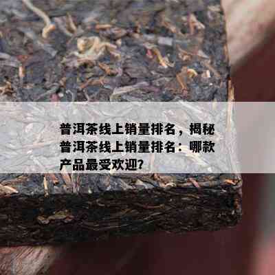 普洱茶线上销量排名，揭秘普洱茶线上销量排名：哪款产品更受欢迎？