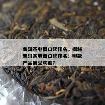 普洱茶电商口碑排名，揭秘普洱茶电商口碑排名：哪款产品更受欢迎？