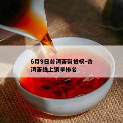 6月9日普洱茶带货榜-普洱茶线上销量排名