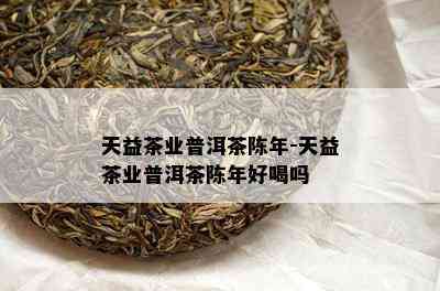 天益茶业普洱茶陈年-天益茶业普洱茶陈年好喝吗