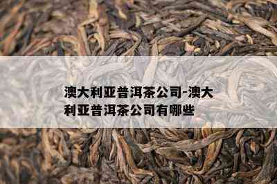 澳大利亚普洱茶公司-澳大利亚普洱茶公司有哪些