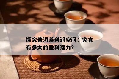 探究普洱茶利润空间：究竟有多大的盈利潜力？