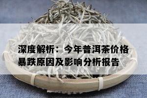 深度解析：今年普洱茶价格暴跌原因及影响分析报告