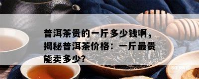 普洱茶贵的一斤多少钱啊，揭秘普洱茶价格：一斤最贵能卖多少？