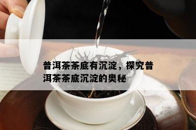 普洱茶茶底有沉淀，探究普洱茶茶底沉淀的奥秘