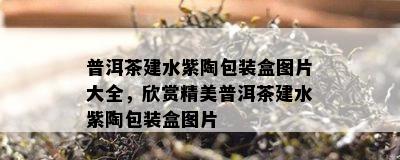 普洱茶建水紫陶包装盒图片大全，欣赏精美普洱茶建水紫陶包装盒图片