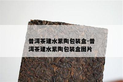 普洱茶建水紫陶包装盒-普洱茶建水紫陶包装盒图片