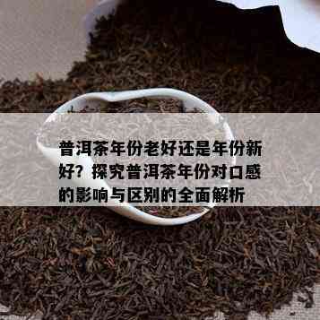 普洱茶年份老好还是年份新好？探究普洱茶年份对口感的影响与区别的全面解析