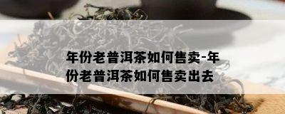 年份老普洱茶如何售卖-年份老普洱茶如何售卖出去