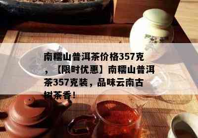 南糯山普洱茶价格357克，【限时优惠】南糯山普洱茶357克装，品味云南古树茶香！