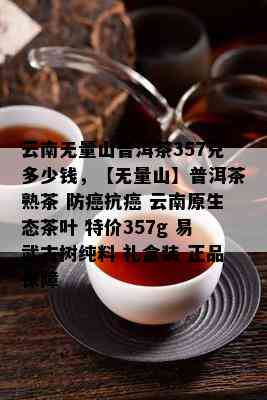 云南无量山普洱茶357克多少钱，【无量山】普洱茶熟茶 防癌抗癌 云南原生态茶叶 特价357g 易武古树纯料 礼盒装 正品保障