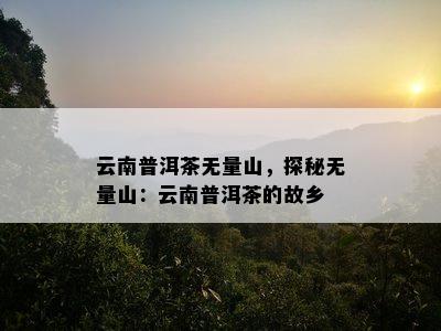 云南普洱茶无量山，探秘无量山：云南普洱茶的故乡